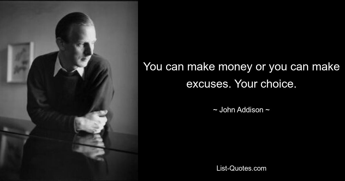 You can make money or you can make excuses. Your choice. — © John Addison