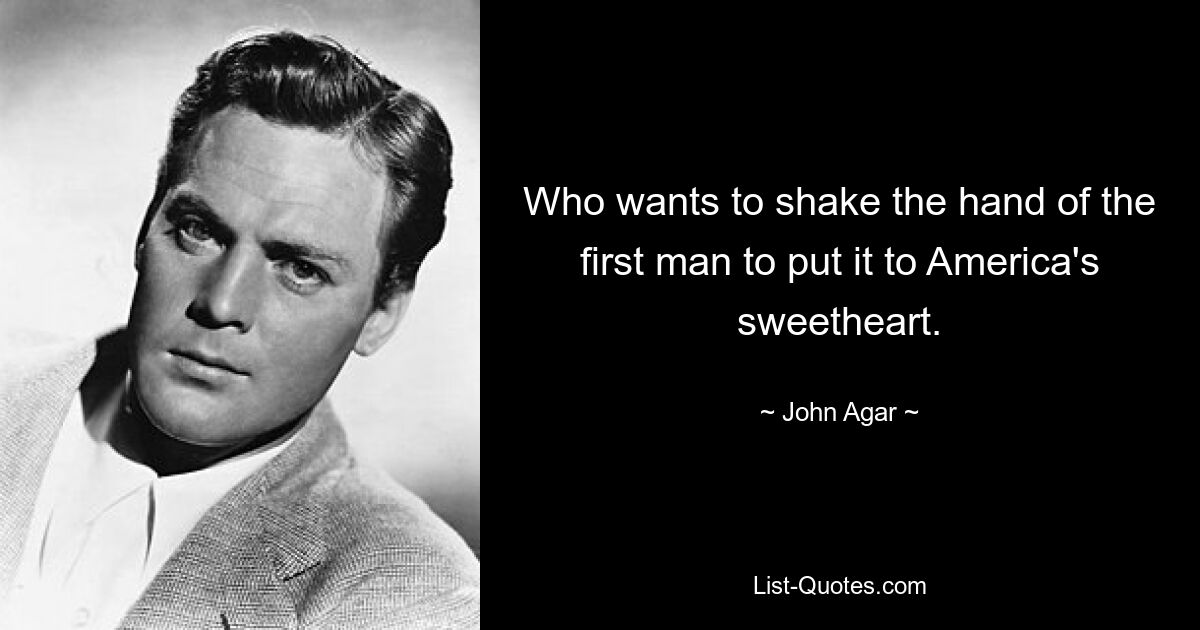 Who wants to shake the hand of the first man to put it to America's sweetheart. — © John Agar