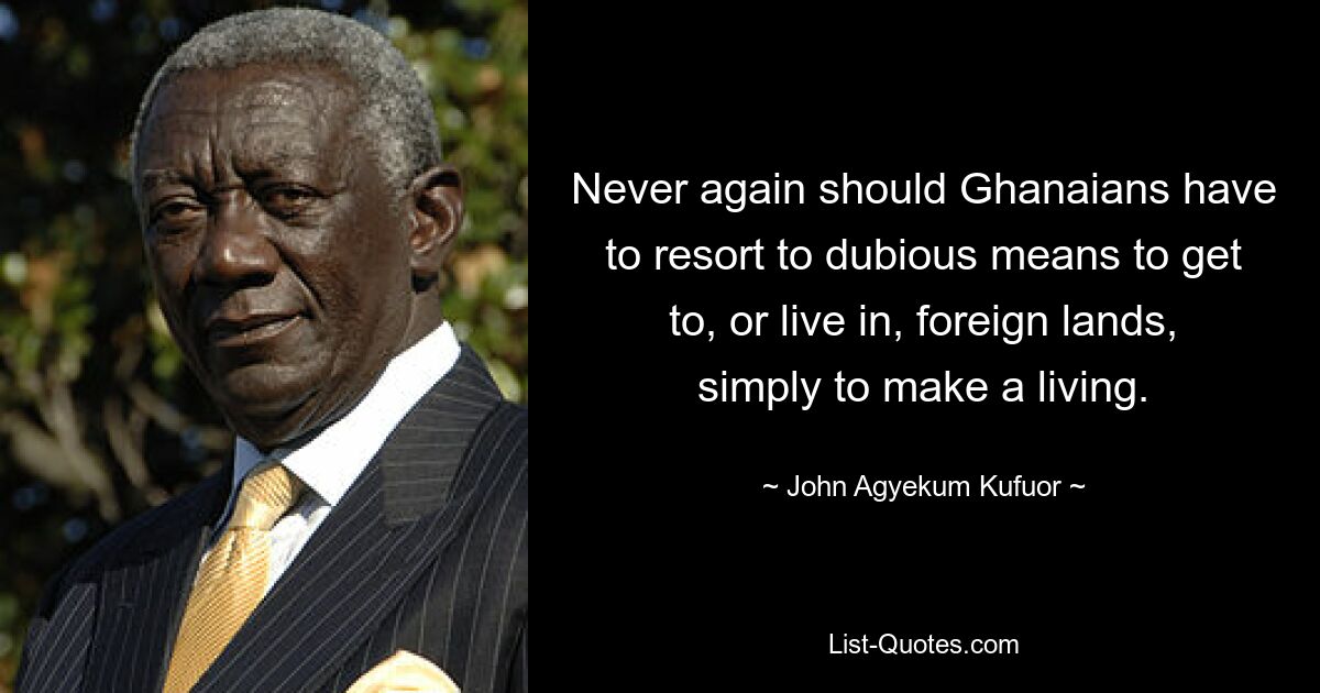 Never again should Ghanaians have to resort to dubious means to get to, or live in, foreign lands, simply to make a living. — © John Agyekum Kufuor