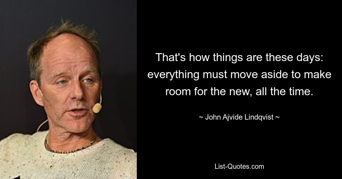 That's how things are these days: everything must move aside to make room for the new, all the time. — © John Ajvide Lindqvist