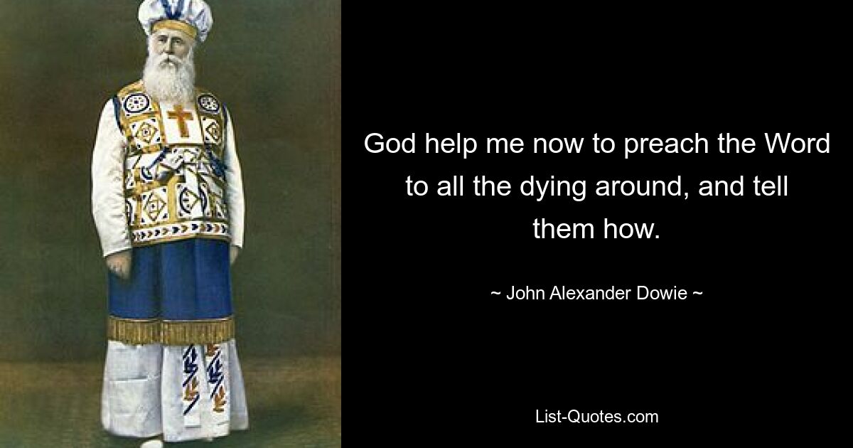 God help me now to preach the Word to all the dying around, and tell them how. — © John Alexander Dowie