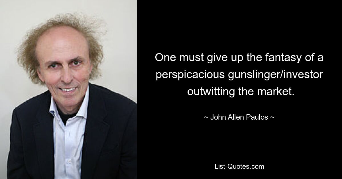 One must give up the fantasy of a perspicacious gunslinger/investor
 outwitting the market. — © John Allen Paulos