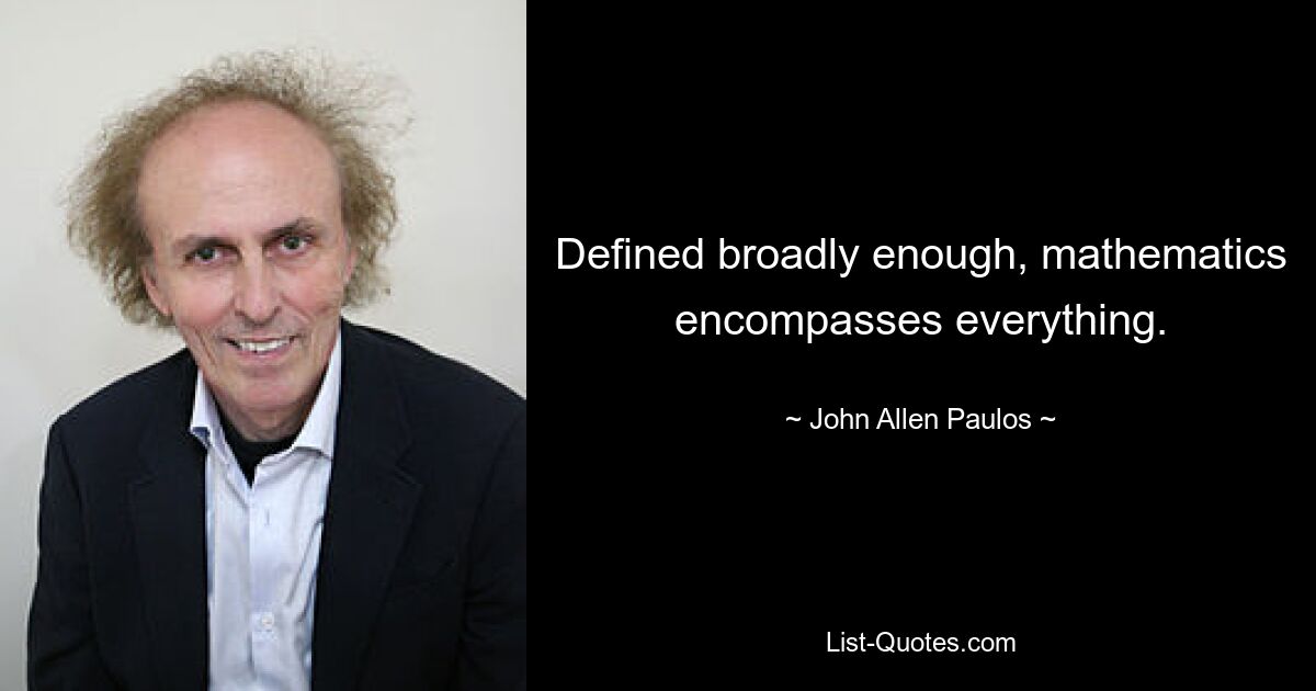 Defined broadly enough, mathematics encompasses everything. — © John Allen Paulos