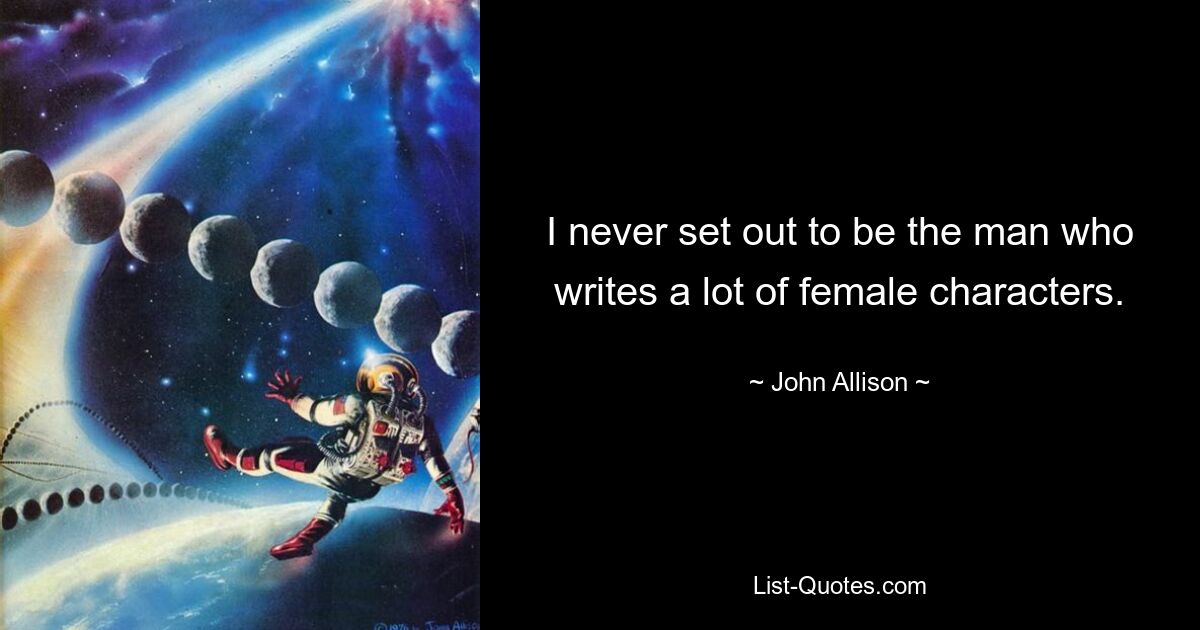 I never set out to be the man who writes a lot of female characters. — © John Allison