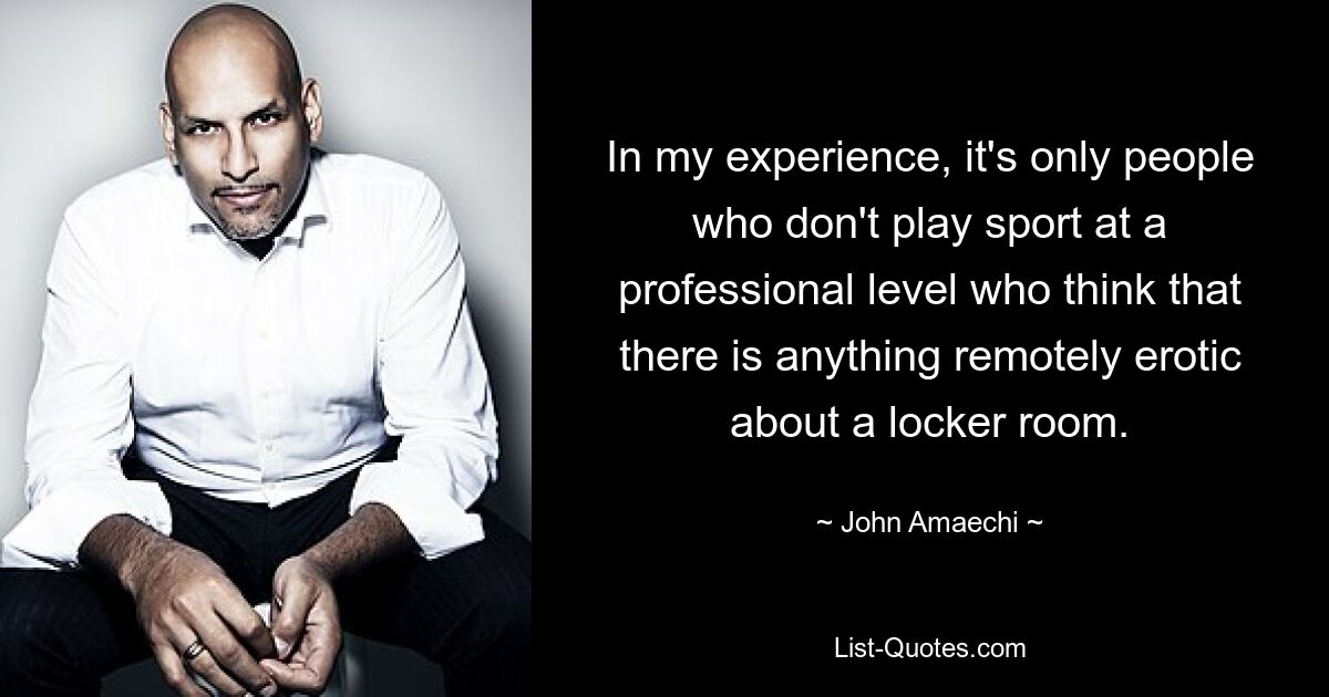 In my experience, it's only people who don't play sport at a professional level who think that there is anything remotely erotic about a locker room. — © John Amaechi