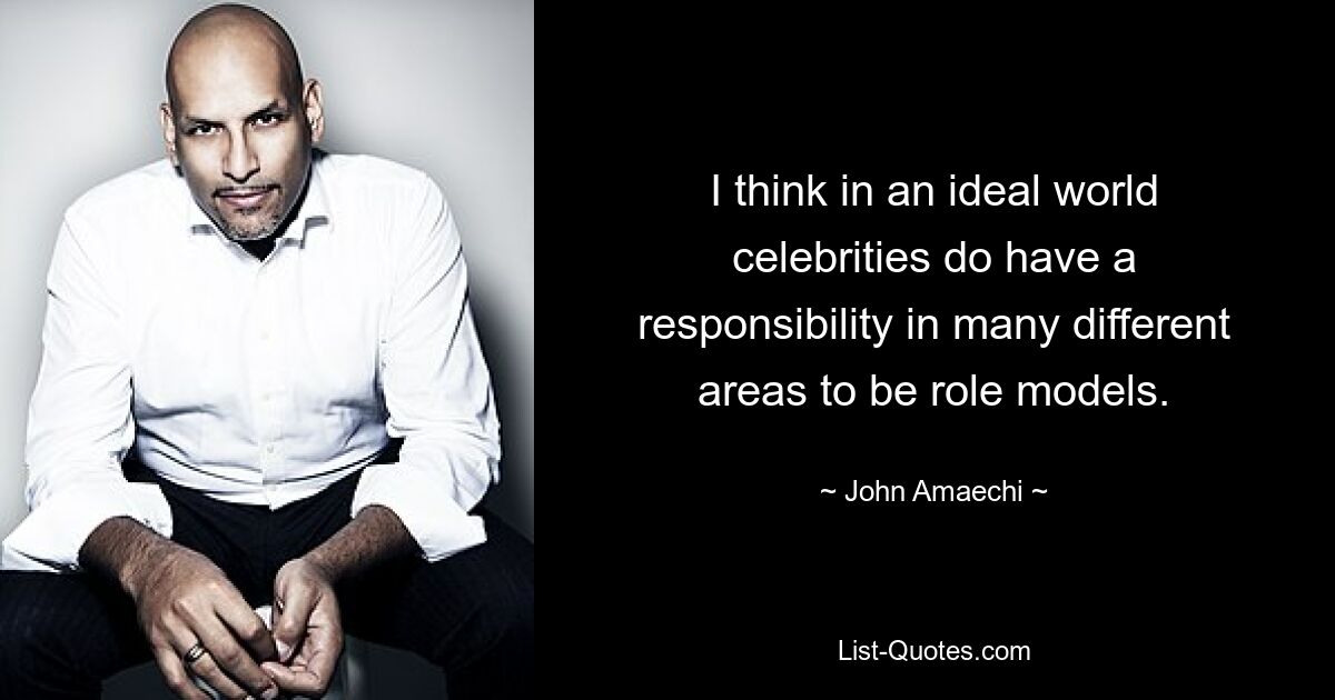 I think in an ideal world celebrities do have a responsibility in many different areas to be role models. — © John Amaechi