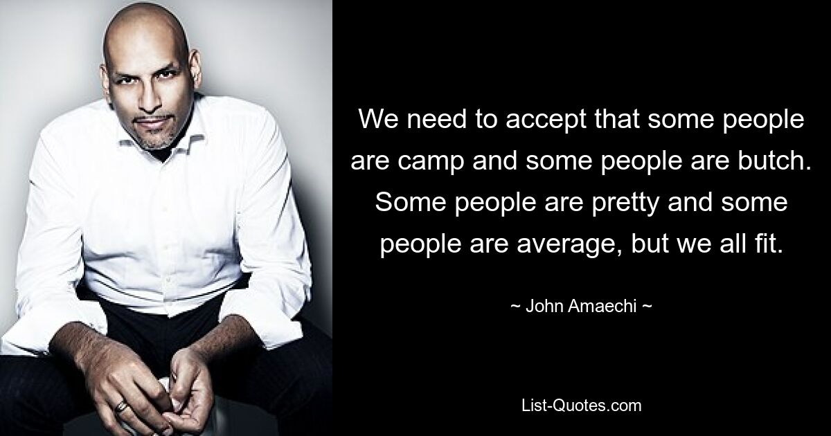 We need to accept that some people are camp and some people are butch. Some people are pretty and some people are average, but we all fit. — © John Amaechi