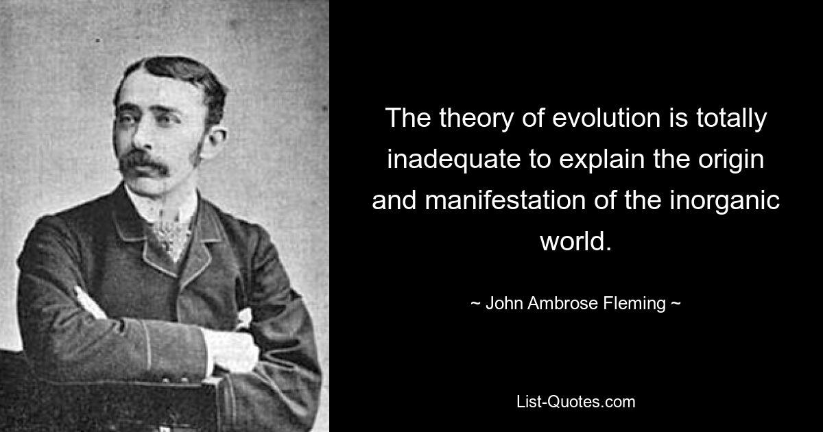 The theory of evolution is totally inadequate to explain the origin and manifestation of the inorganic world. — © John Ambrose Fleming