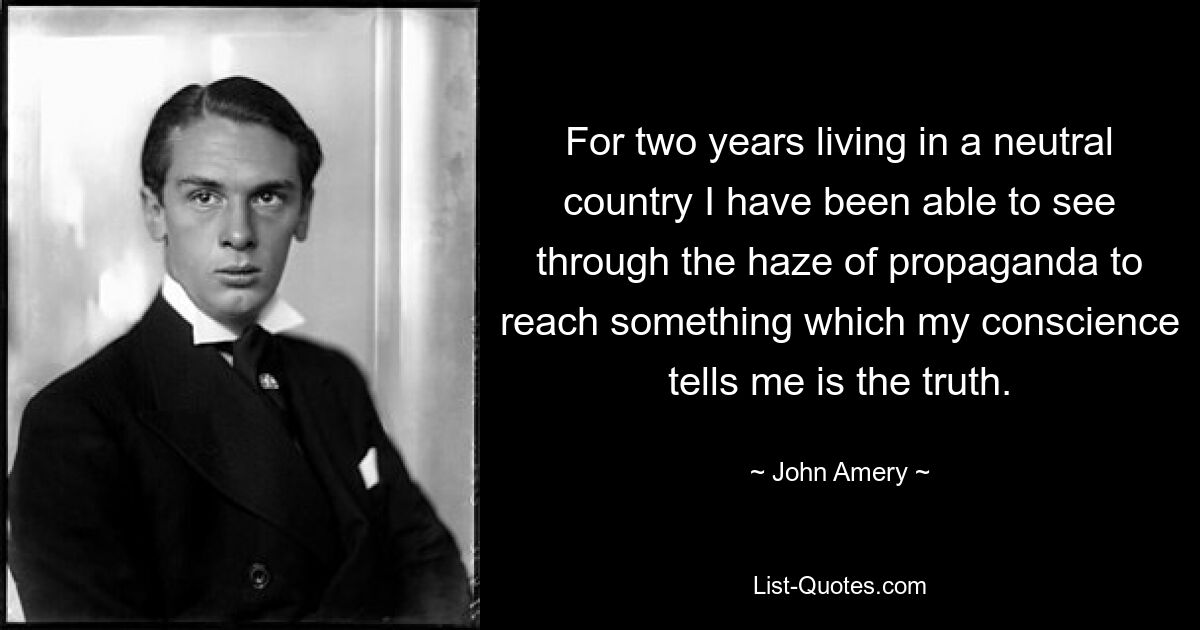 For two years living in a neutral country I have been able to see through the haze of propaganda to reach something which my conscience tells me is the truth. — © John Amery