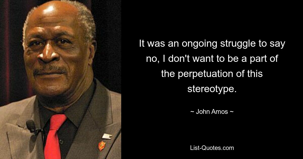 It was an ongoing struggle to say no, I don't want to be a part of the perpetuation of this stereotype. — © John Amos