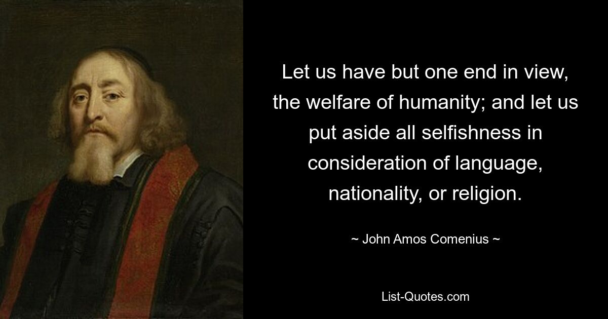 Let us have but one end in view, the welfare of humanity; and let us put aside all selfishness in consideration of language, nationality, or religion. — © John Amos Comenius