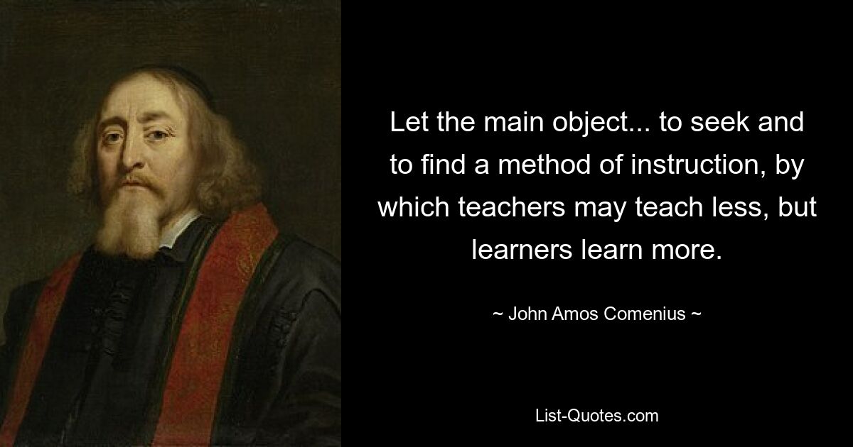 Let the main object... to seek and to find a method of instruction, by which teachers may teach less, but learners learn more. — © John Amos Comenius