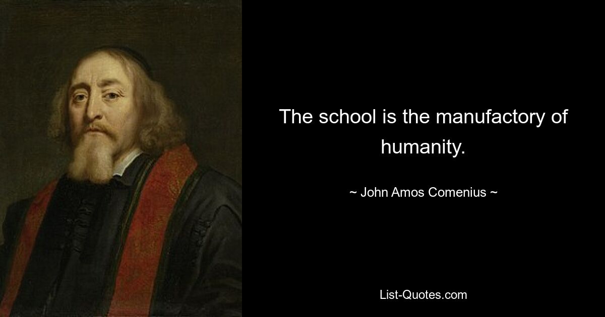 The school is the manufactory of humanity. — © John Amos Comenius