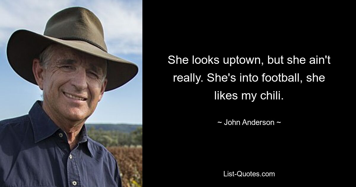 She looks uptown, but she ain't really. She's into football, she likes my chili. — © John Anderson