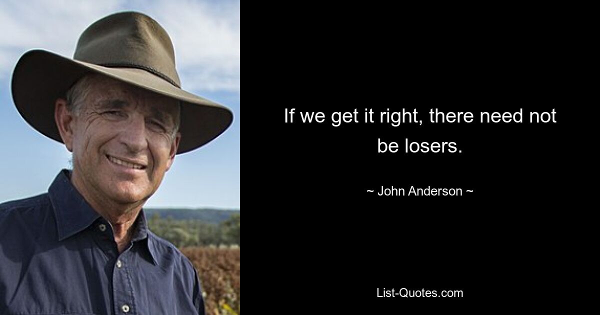 If we get it right, there need not be losers. — © John Anderson