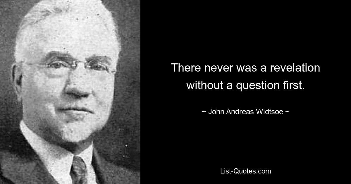 There never was a revelation without a question first. — © John Andreas Widtsoe