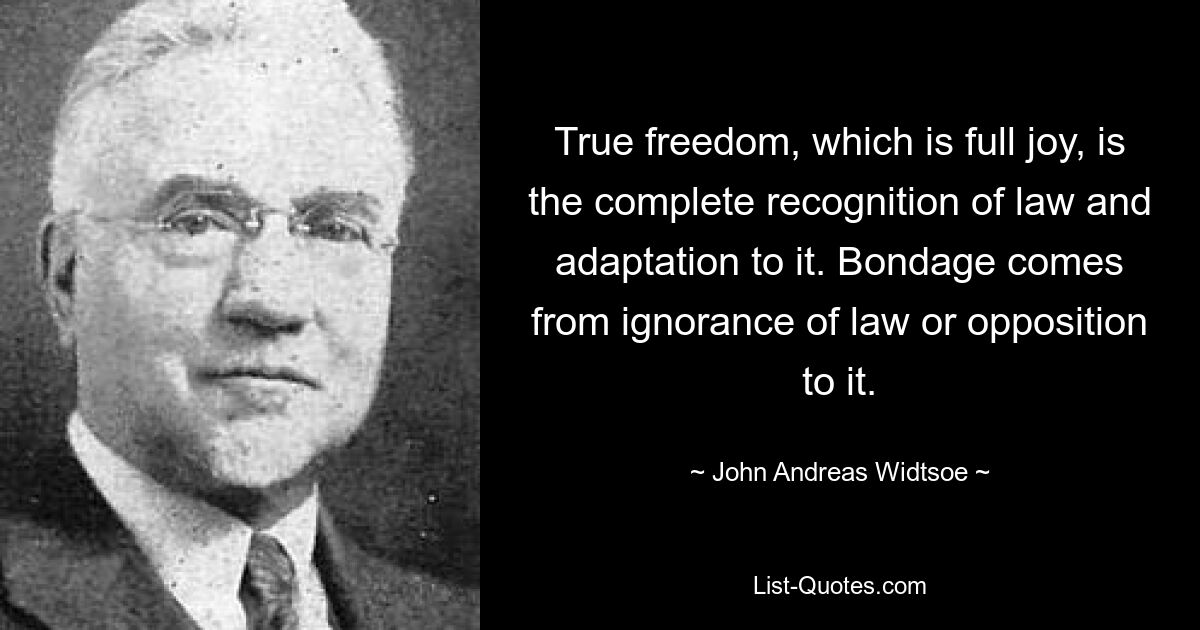 True freedom, which is full joy, is the complete recognition of law and adaptation to it. Bondage comes from ignorance of law or opposition to it. — © John Andreas Widtsoe