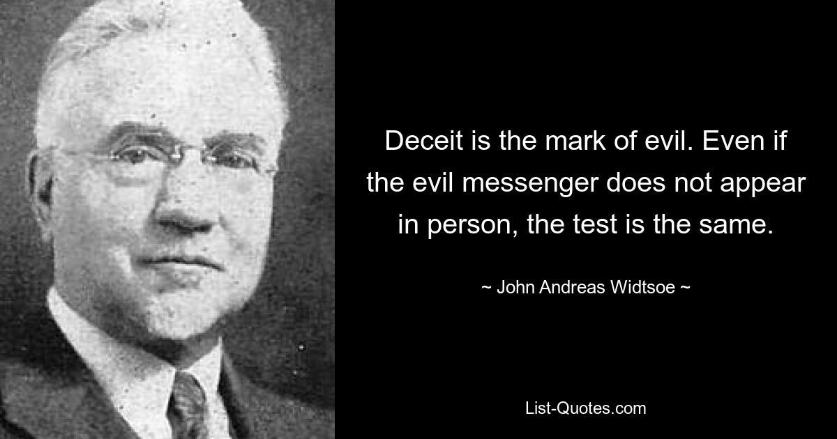 Deceit is the mark of evil. Even if the evil messenger does not appear in person, the test is the same. — © John Andreas Widtsoe