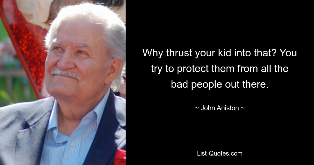 Why thrust your kid into that? You try to protect them from all the bad people out there. — © John Aniston