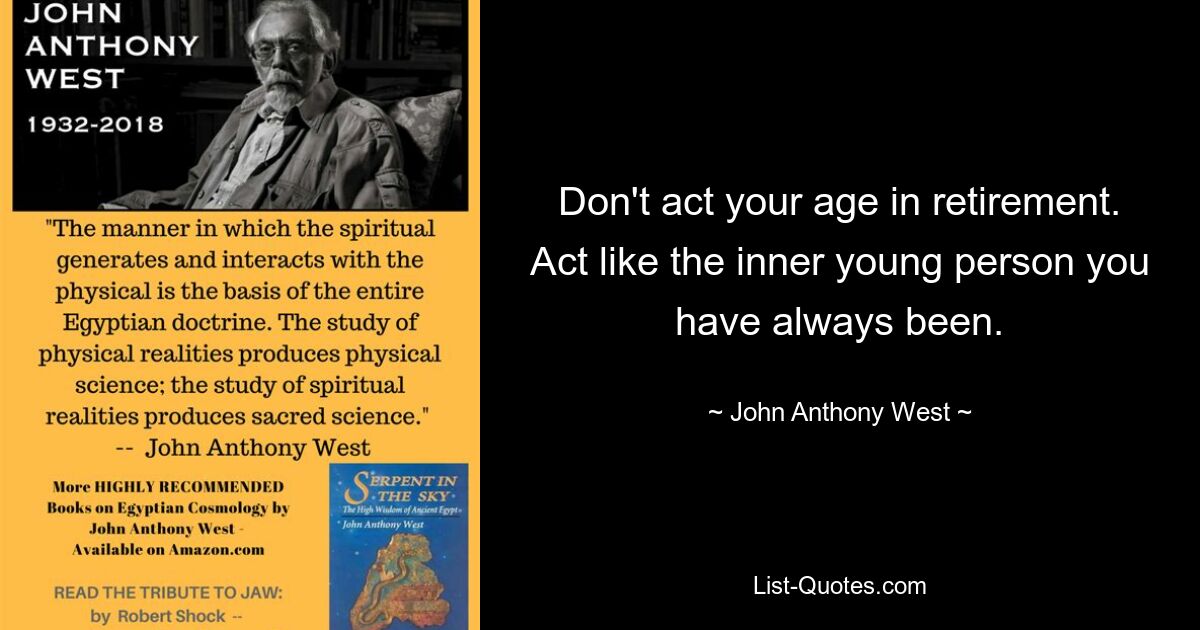 Don't act your age in retirement. Act like the inner young person you have always been. — © John Anthony West