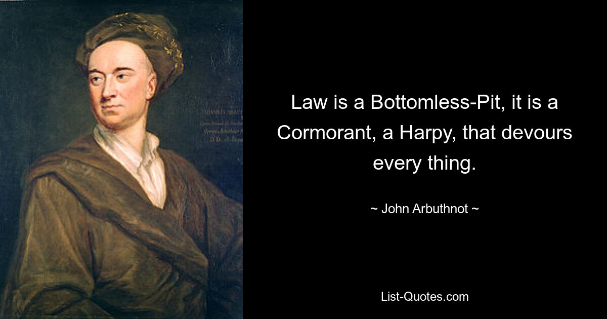 Law is a Bottomless-Pit, it is a Cormorant, a Harpy, that devours every thing. — © John Arbuthnot