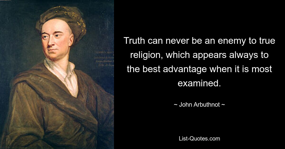 Truth can never be an enemy to true religion, which appears always to the best advantage when it is most examined. — © John Arbuthnot