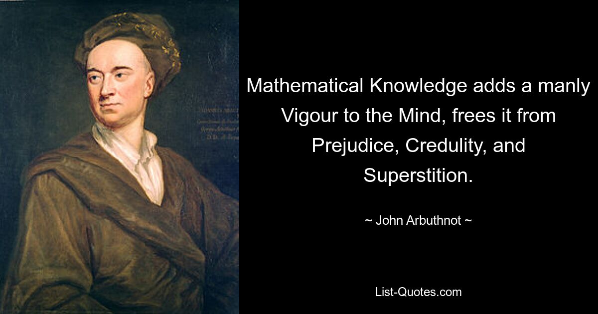 Mathematical Knowledge adds a manly Vigour to the Mind, frees it from Prejudice, Credulity, and Superstition. — © John Arbuthnot