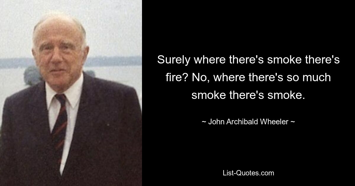 Surely where there's smoke there's fire? No, where there's so much smoke there's smoke. — © John Archibald Wheeler