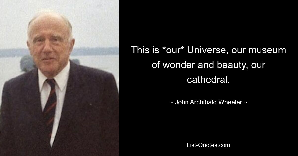 This is *our* Universe, our museum of wonder and beauty, our cathedral. — © John Archibald Wheeler