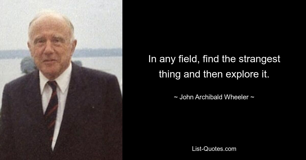 In any field, find the strangest thing and then explore it. — © John Archibald Wheeler