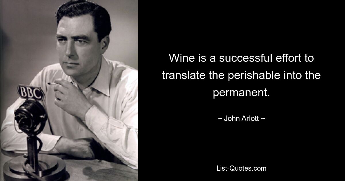 Wine is a successful effort to translate the perishable into the permanent. — © John Arlott