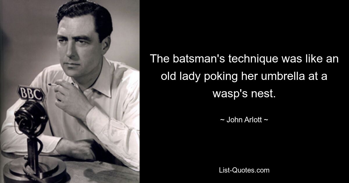 The batsman's technique was like an old lady poking her umbrella at a wasp's nest. — © John Arlott