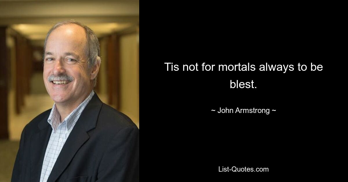 Tis not for mortals always to be blest. — © John Armstrong