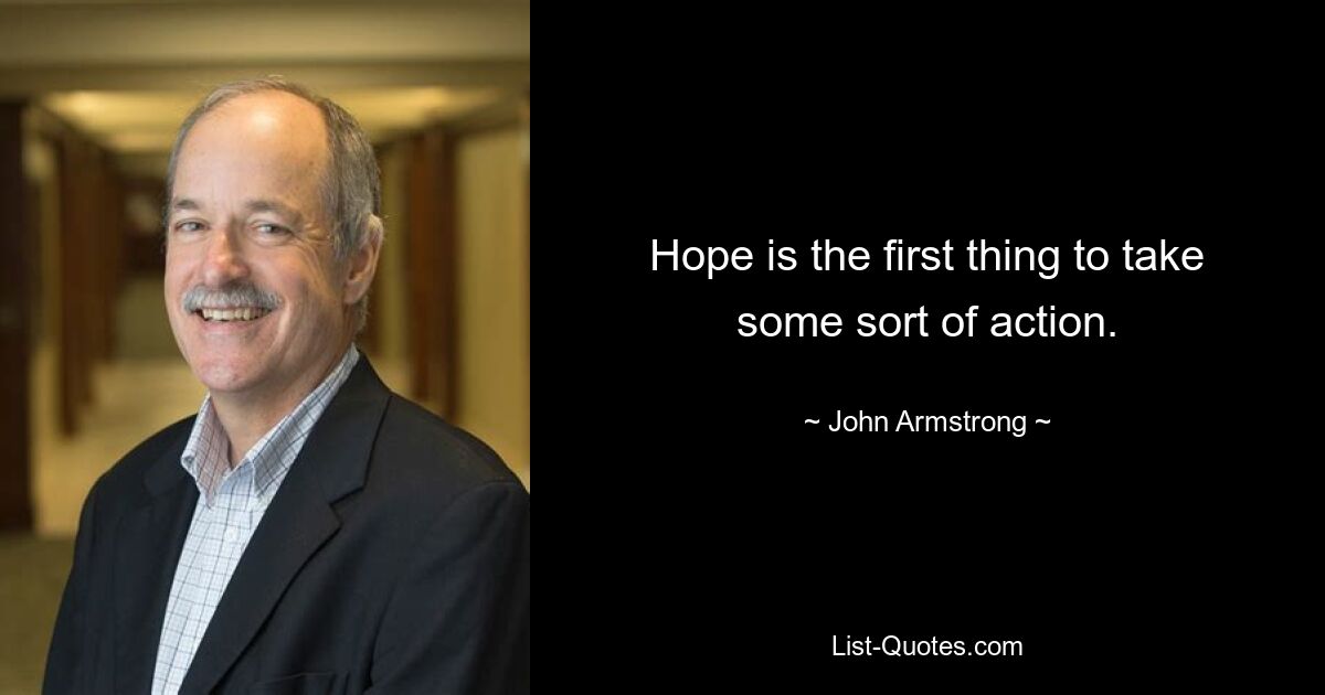 Hope is the first thing to take some sort of action. — © John Armstrong