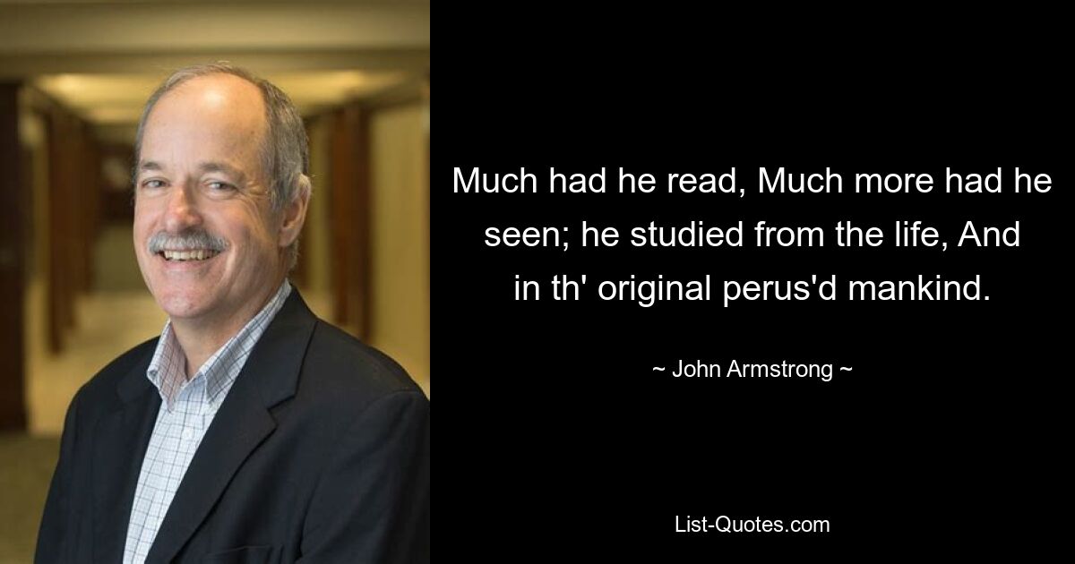 Much had he read, Much more had he seen; he studied from the life, And in th' original perus'd mankind. — © John Armstrong