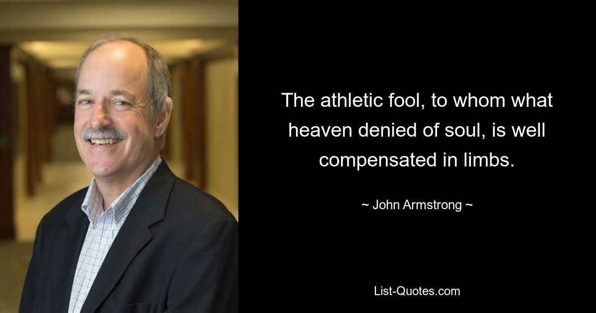 The athletic fool, to whom what heaven denied of soul, is well compensated in limbs. — © John Armstrong