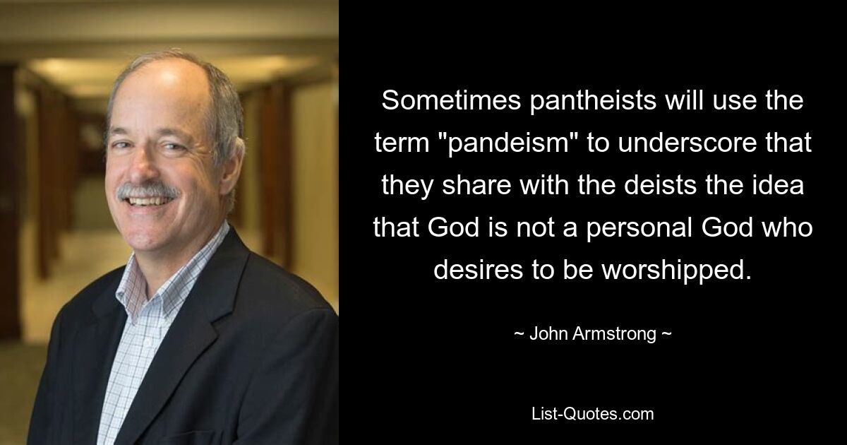 Sometimes pantheists will use the term "pandeism" to underscore that they share with the deists the idea that God is not a personal God who desires to be worshipped. — © John Armstrong