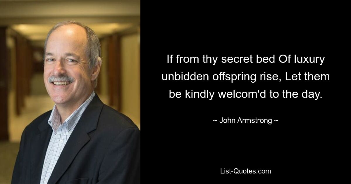 If from thy secret bed Of luxury unbidden offspring rise, Let them be kindly welcom'd to the day. — © John Armstrong