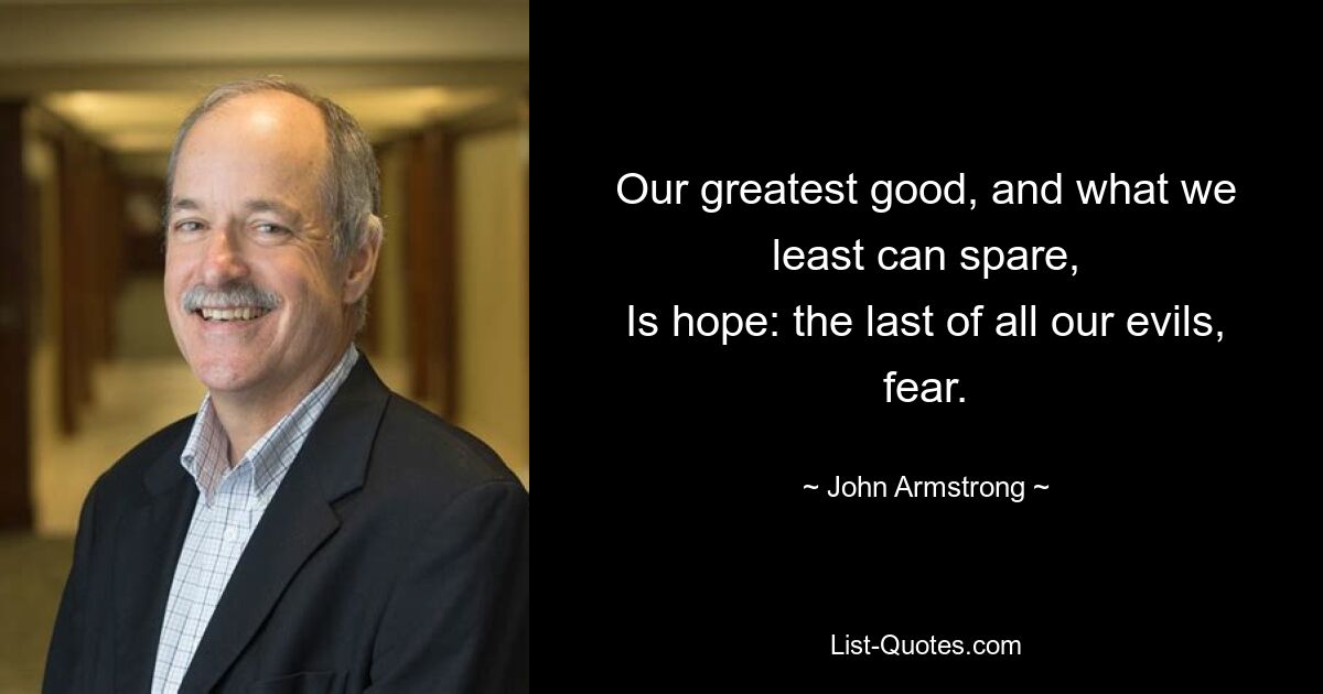 Our greatest good, and what we least can spare,
Is hope: the last of all our evils, fear. — © John Armstrong