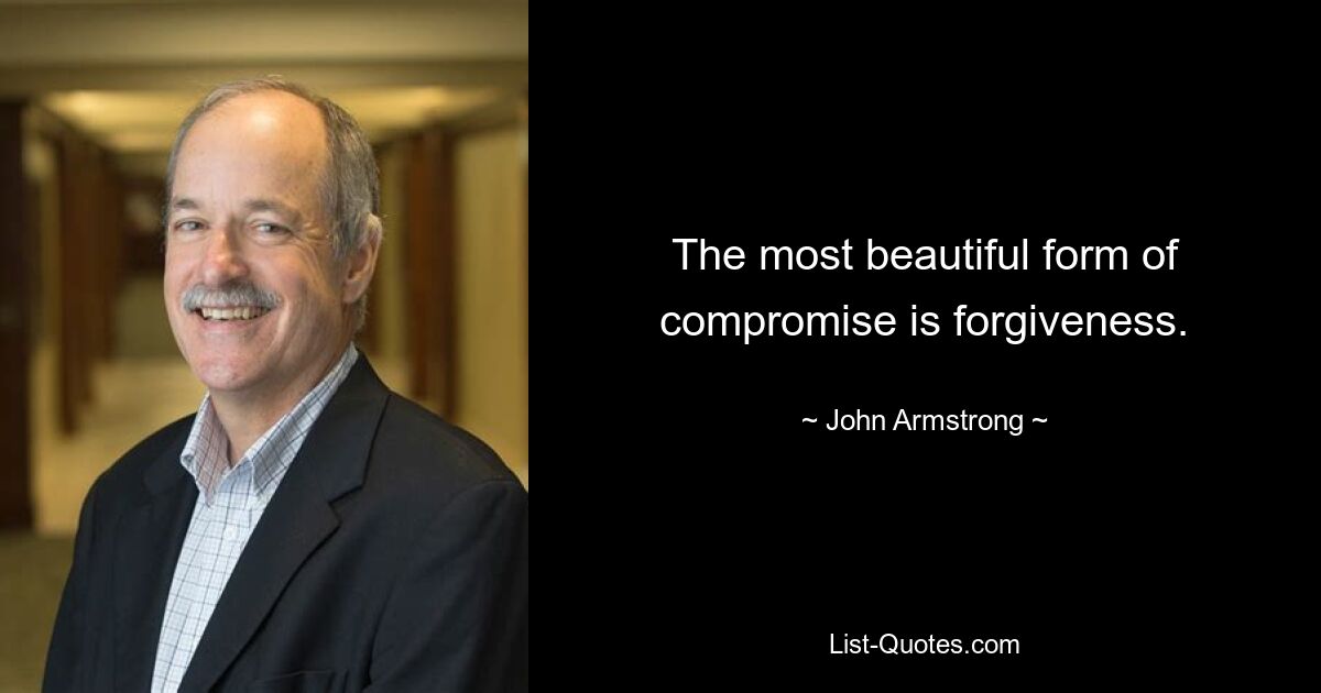 The most beautiful form of compromise is forgiveness. — © John Armstrong