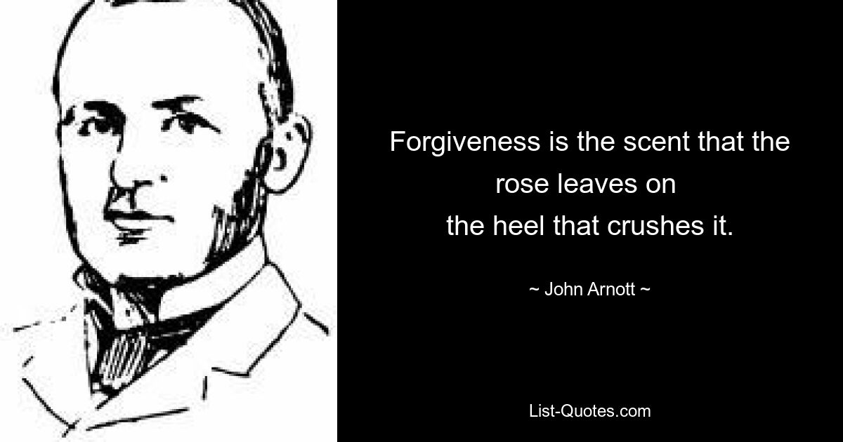 Forgiveness is the scent that the rose leaves on 
the heel that crushes it. — © John Arnott