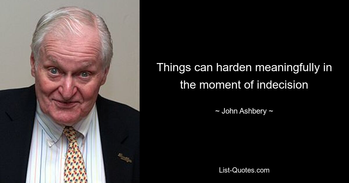 Things can harden meaningfully in the moment of indecision — © John Ashbery