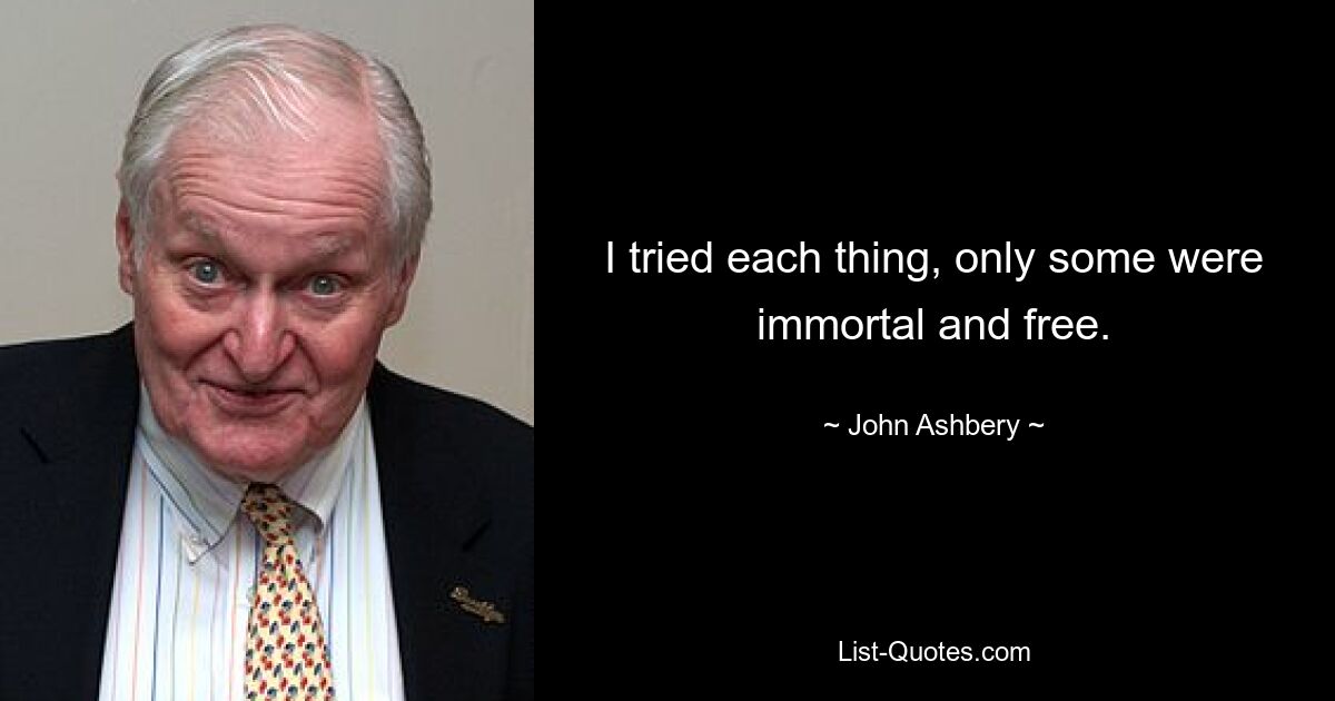 I tried each thing, only some were immortal and free. — © John Ashbery