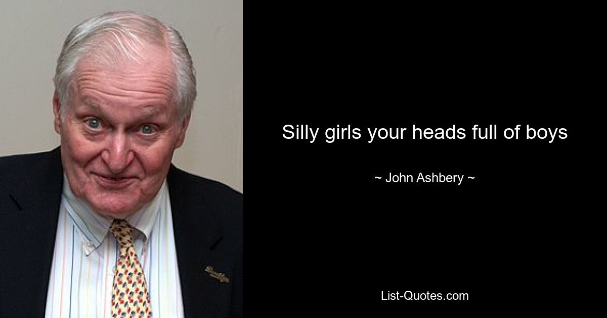 Silly girls your heads full of boys — © John Ashbery