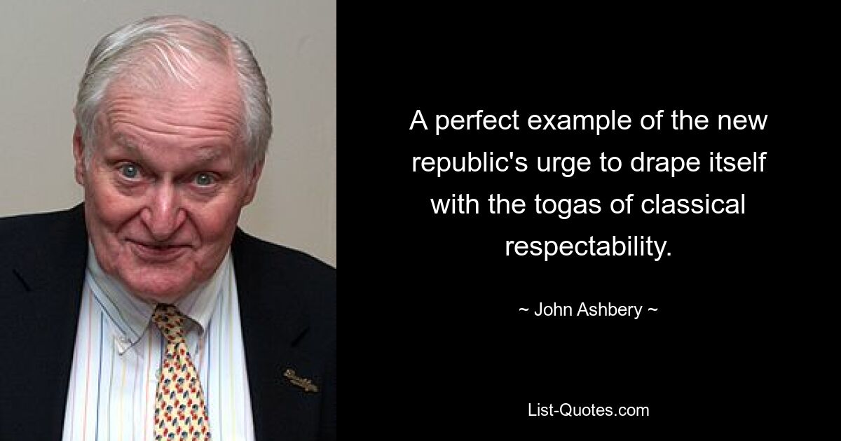 A perfect example of the new republic's urge to drape itself with the togas of classical respectability. — © John Ashbery