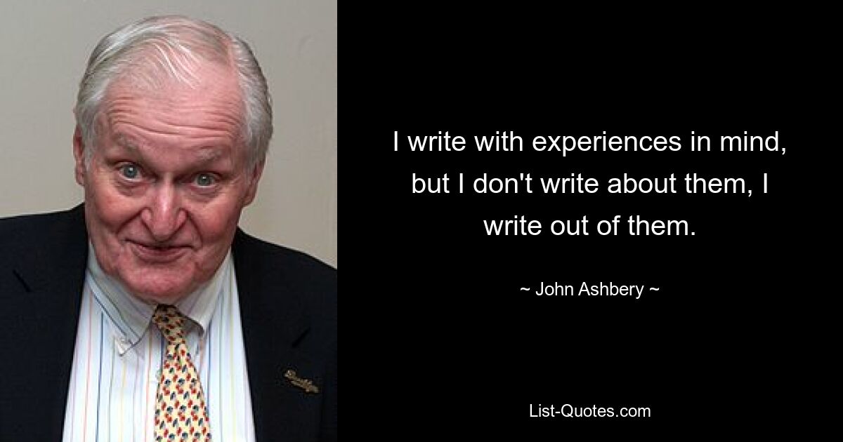 Я пишу, имея в виду переживания, но я не пишу о них, я пишу исходя из них. — © Джон Эшбери 