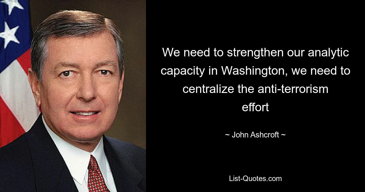 We need to strengthen our analytic capacity in Washington, we need to centralize the anti-terrorism effort — © John Ashcroft