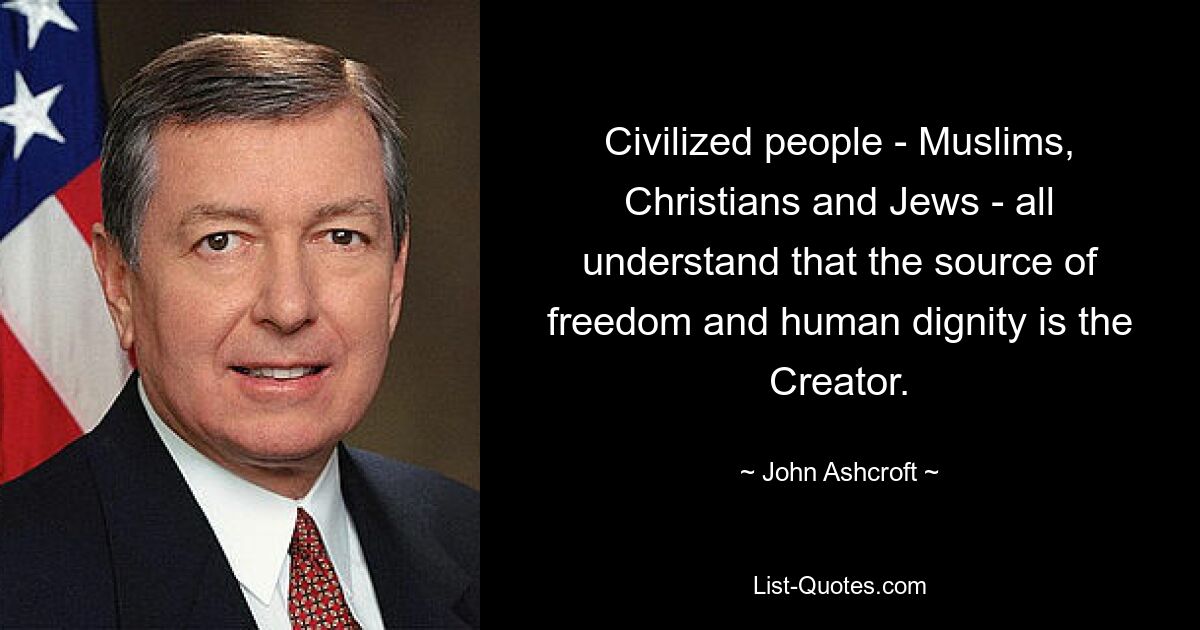 Civilized people - Muslims, Christians and Jews - all understand that the source of freedom and human dignity is the Creator. — © John Ashcroft