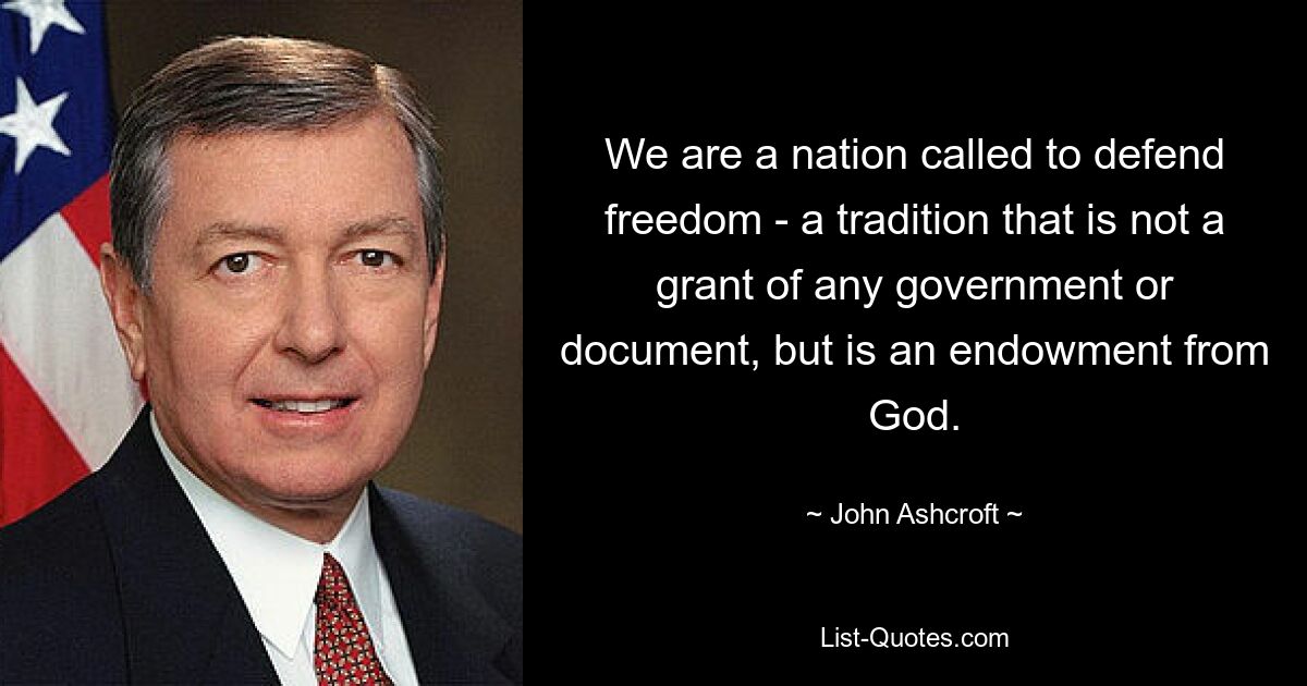 We are a nation called to defend freedom - a tradition that is not a grant of any government or document, but is an endowment from God. — © John Ashcroft