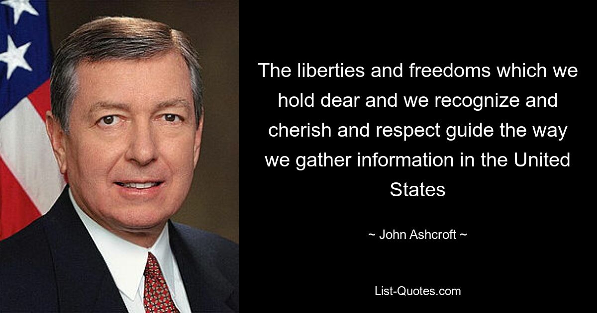 The liberties and freedoms which we hold dear and we recognize and cherish and respect guide the way we gather information in the United States — © John Ashcroft